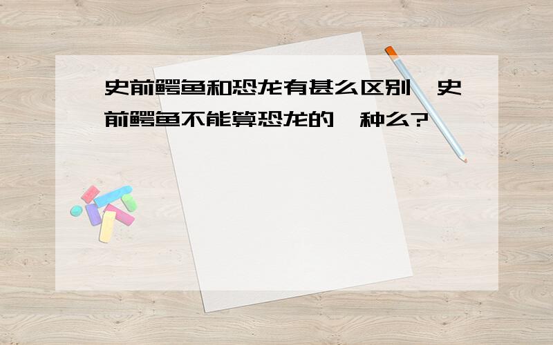 史前鳄鱼和恐龙有甚么区别,史前鳄鱼不能算恐龙的一种么?