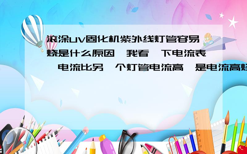 滚涂UV固化机紫外线灯管容易烧是什么原因,我看一下电流表,电流比另一个灯管电流高,是电流高烧坏的吗,如果是,那是什么原因造成的,