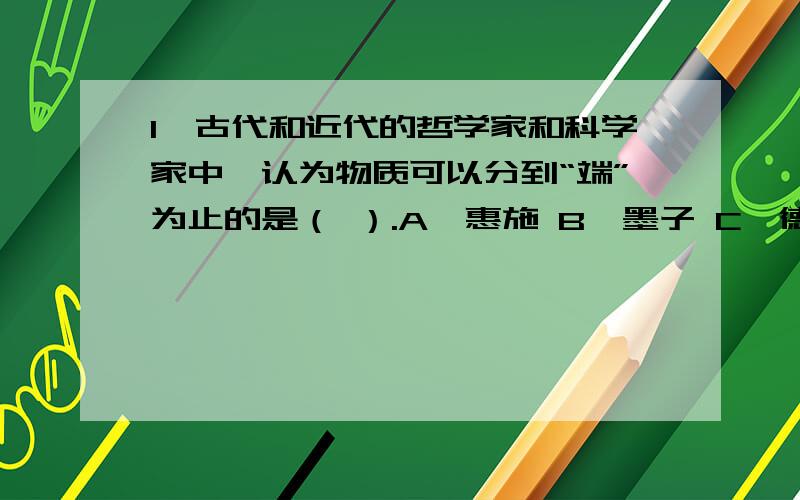 1、古代和近代的哲学家和科学家中,认为物质可以分到“端”为止的是（ ）.A、惠施 B、墨子 C、德谟克利特 D、道尔顿2．下列哪个原子有最多的中子 （ ）A．23994W B．23592X C．23993Y D．23491Z3.1