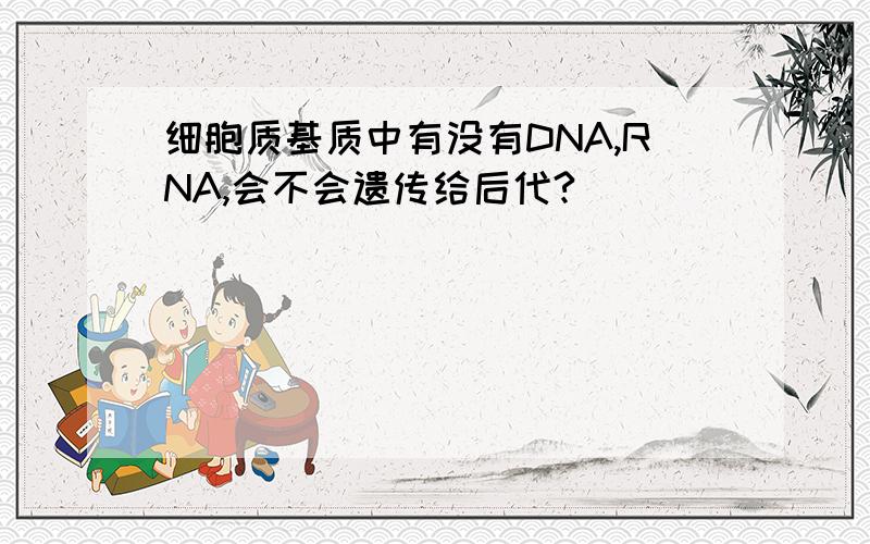 细胞质基质中有没有DNA,RNA,会不会遗传给后代?