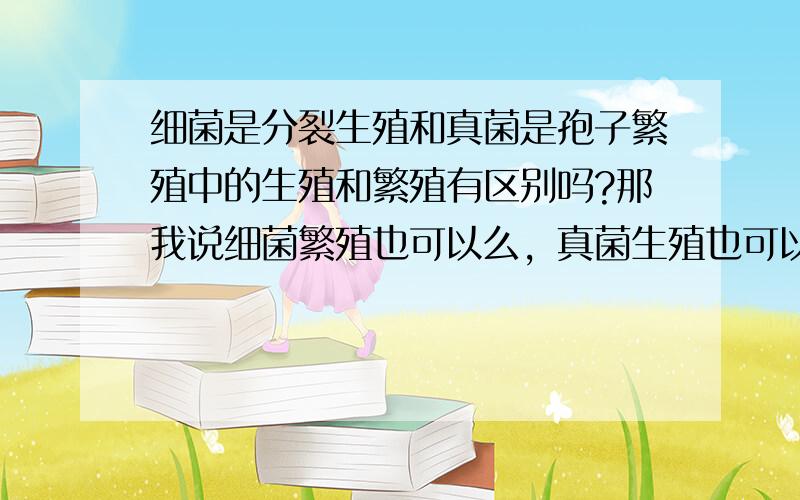 细菌是分裂生殖和真菌是孢子繁殖中的生殖和繁殖有区别吗?那我说细菌繁殖也可以么，真菌生殖也可以么？