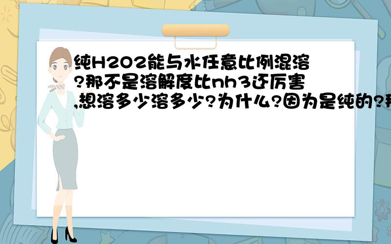 纯H2O2能与水任意比例混溶?那不是溶解度比nh3还厉害,想溶多少溶多少?为什么?因为是纯的?那么不纯的呢?