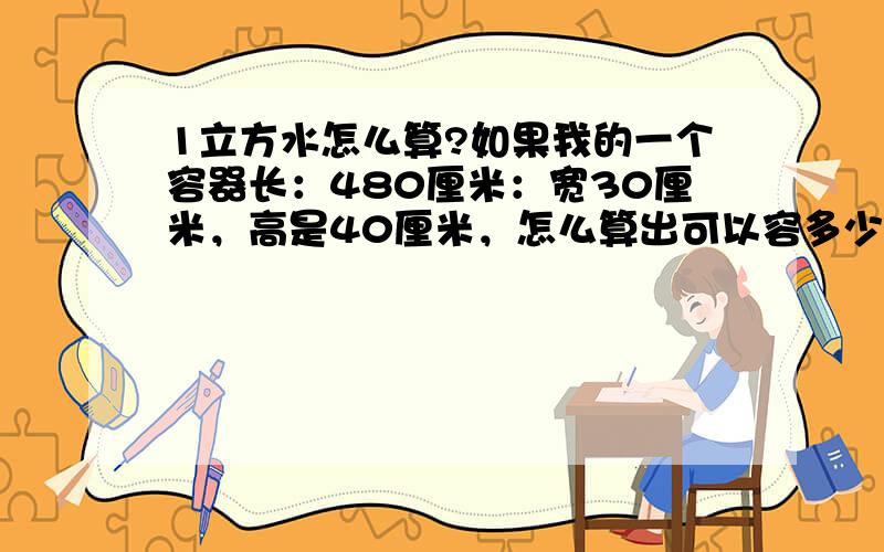 1立方水怎么算?如果我的一个容器长：480厘米：宽30厘米，高是40厘米，怎么算出可以容多少立方水？