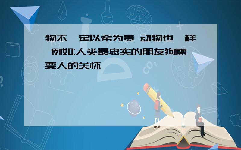 物不一定以希为贵 动物也一样 例如:人类最忠实的朋友狗需要人的关怀