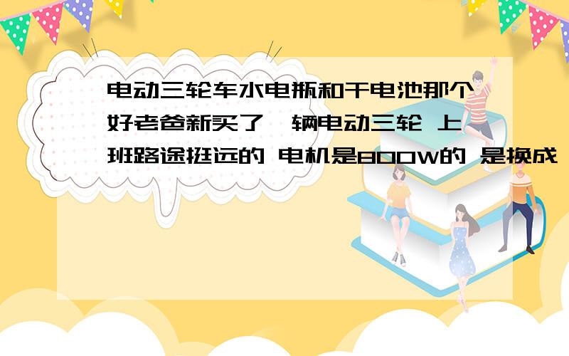 电动三轮车水电瓶和干电池那个好老爸新买了一辆电动三轮 上班路途挺远的 电机是800W的 是换成一组水电池 还是2组干电池呢