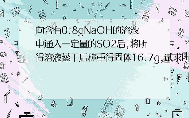 向含有0.8gNaOH的溶液中通入一定量的SO2后,将所得溶液蒸干后称重得固体16.7g,试求所得物质的成分及质量!