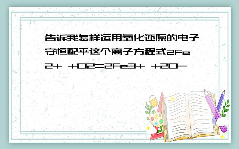 告诉我怎样运用氧化还原的电子守恒配平这个离子方程式2Fe2+ +Cl2=2Fe3+ +2Cl-