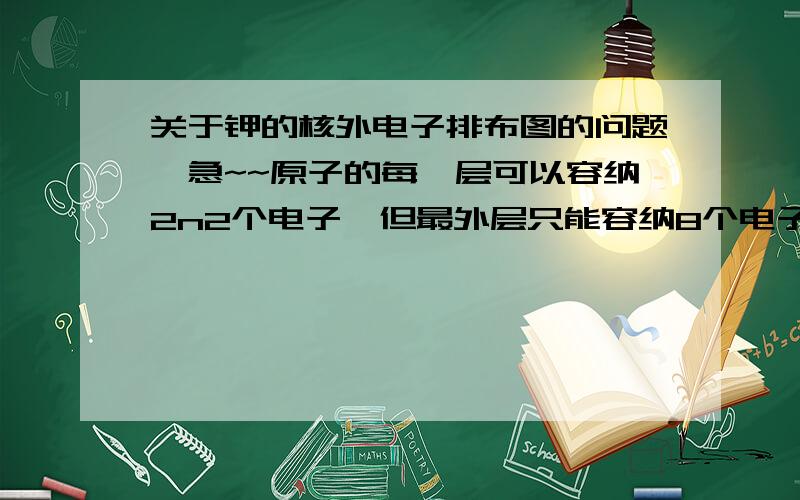 关于钾的核外电子排布图的问题,急~~原子的每一层可以容纳2n2个电子,但最外层只能容纳8个电子,可是钾的核外电子数是19,那应该怎么表示,为什么不是+19 2 8 9?