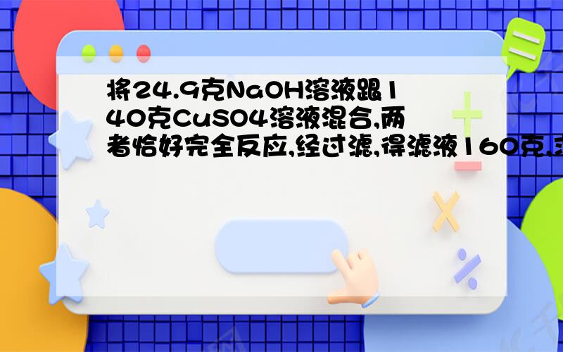 将24.9克NaOH溶液跟140克CuSO4溶液混合,两者恰好完全反应,经过滤,得滤液160克,求NaOH溶液的溶质质量分