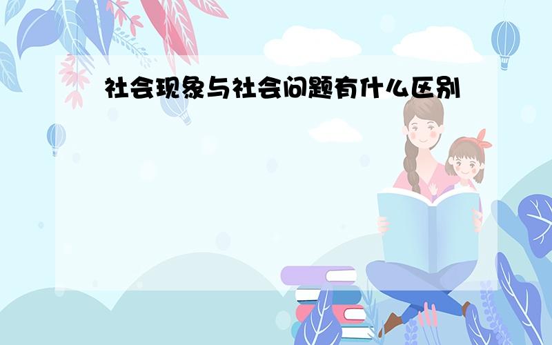 社会现象与社会问题有什么区别