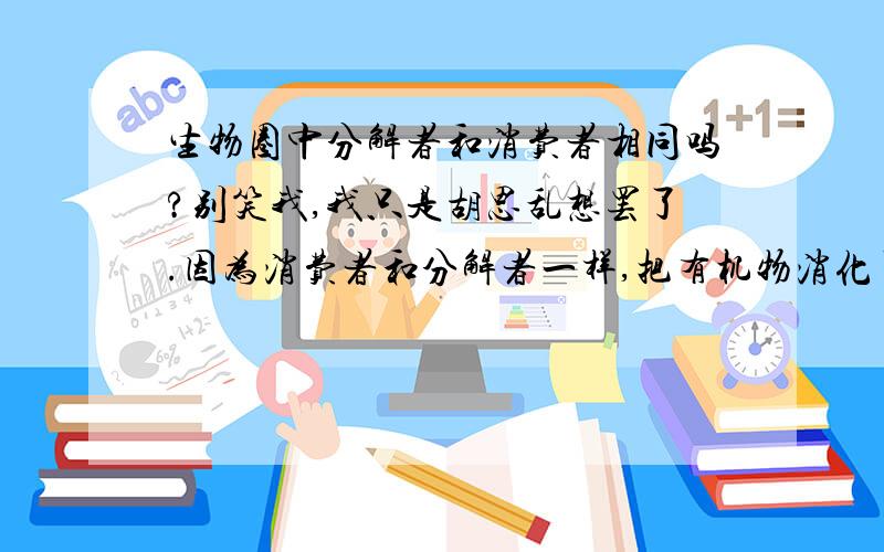 生物圈中分解者和消费者相同吗?别笑我,我只是胡思乱想罢了.因为消费者和分解者一样,把有机物消化了,虽说只是提取了一些对人有利的物质.但分解者也应是只分解对自己有利的物质才对吧,