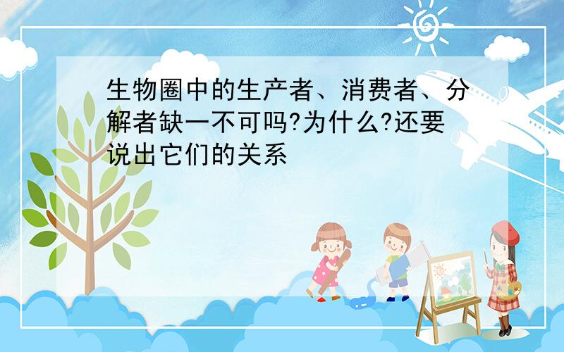 生物圈中的生产者、消费者、分解者缺一不可吗?为什么?还要说出它们的关系