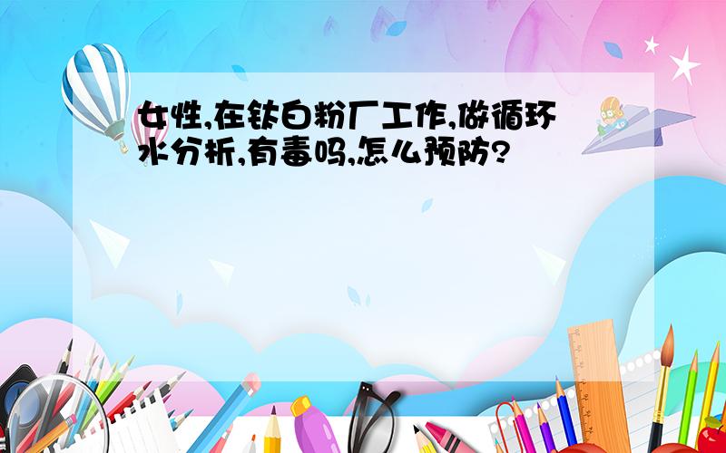 女性,在钛白粉厂工作,做循环水分析,有毒吗,怎么预防?