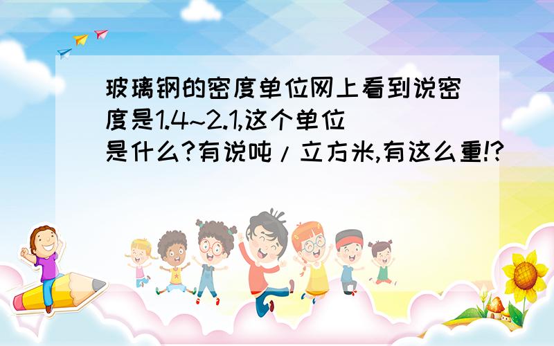 玻璃钢的密度单位网上看到说密度是1.4~2.1,这个单位是什么?有说吨/立方米,有这么重!?