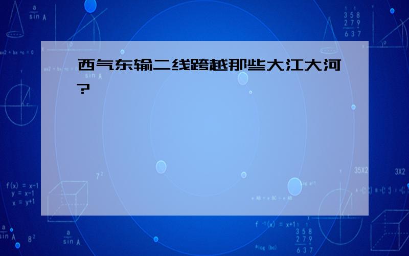 西气东输二线跨越那些大江大河?