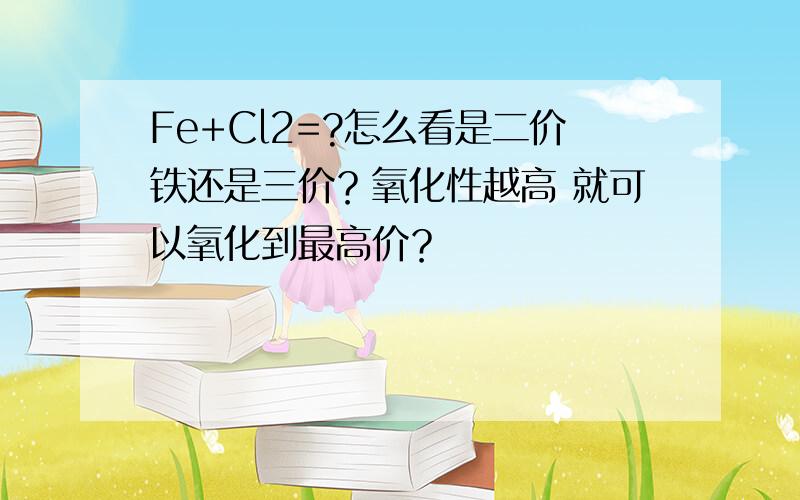 Fe+Cl2=?怎么看是二价铁还是三价？氧化性越高 就可以氧化到最高价？