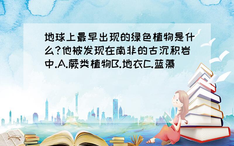 地球上最早出现的绿色植物是什么?他被发现在南非的古沉积岩中.A.蕨类植物B.地衣C.蓝藻