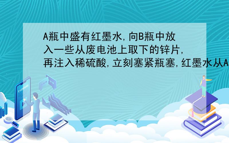 A瓶中盛有红墨水,向B瓶中放入一些从废电池上取下的锌片,再注入稀硫酸,立刻塞紧瓶塞,红墨水从A瓶尖嘴管中喷出,形成喷泉.你能解释这是为什么吗?