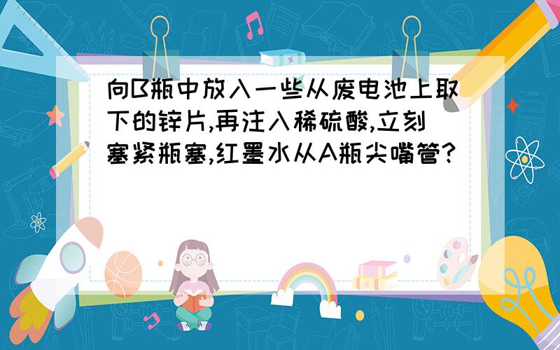 向B瓶中放入一些从废电池上取下的锌片,再注入稀硫酸,立刻塞紧瓶塞,红墨水从A瓶尖嘴管?