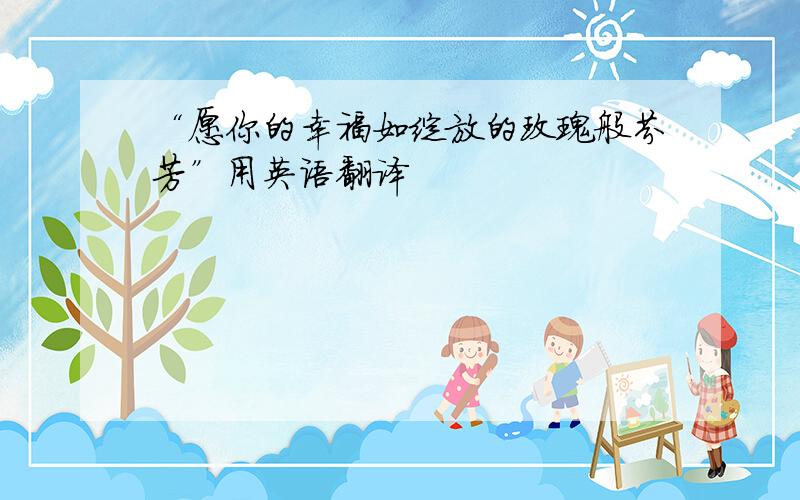 “愿你的幸福如绽放的玫瑰般芬芳”用英语翻译