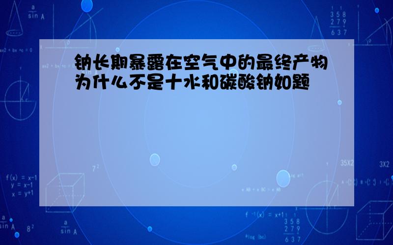 钠长期暴露在空气中的最终产物为什么不是十水和碳酸钠如题