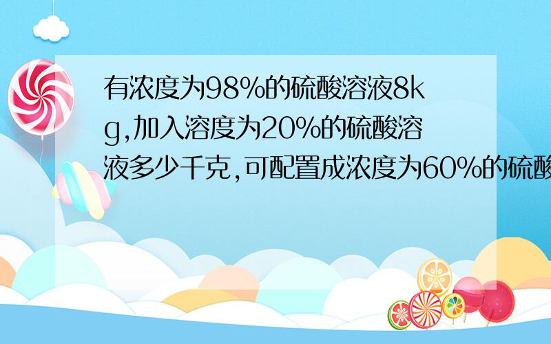 有浓度为98%的硫酸溶液8kg,加入溶度为20%的硫酸溶液多少千克,可配置成浓度为60%的硫酸溶液?