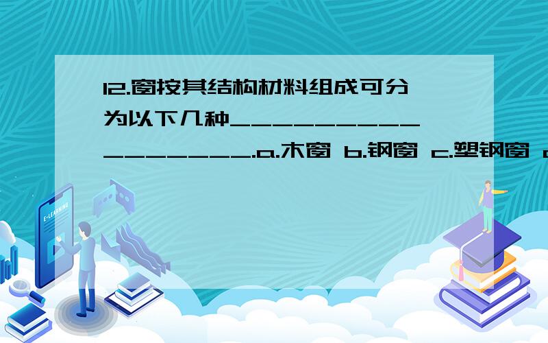 12.窗按其结构材料组成可分为以下几种________________.a.木窗 b.钢窗 c.塑钢窗 d.玻璃窗 e.百叶窗 f.铝