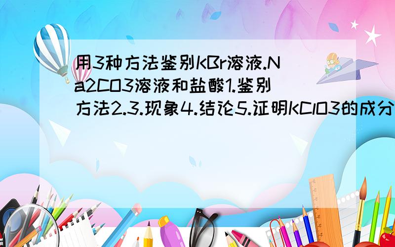 用3种方法鉴别KBr溶液.Na2CO3溶液和盐酸1.鉴别方法2.3.现象4.结论5.证明KClO3的成分里含有氧和氯3种元素1.实验方法和步骤 2.装置示意图3.现象4.结论5.