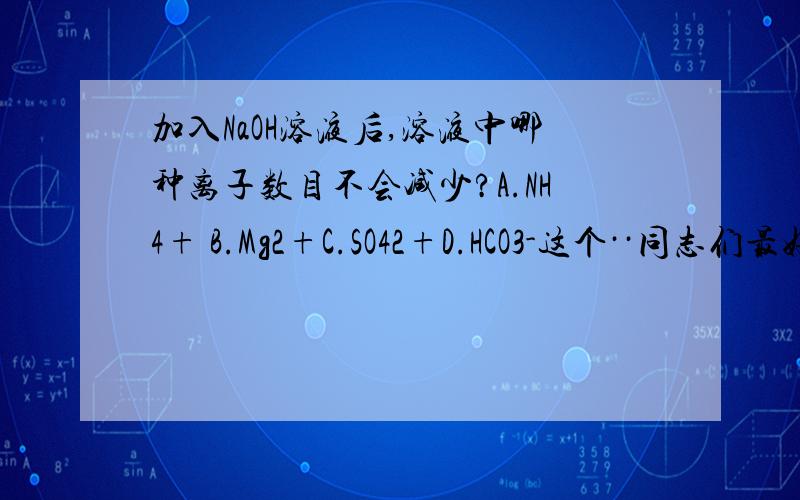 加入NaOH溶液后,溶液中哪种离子数目不会减少?A.NH4+ B.Mg2+C.SO42+D.HCO3-这个··同志们最好说一下理由,