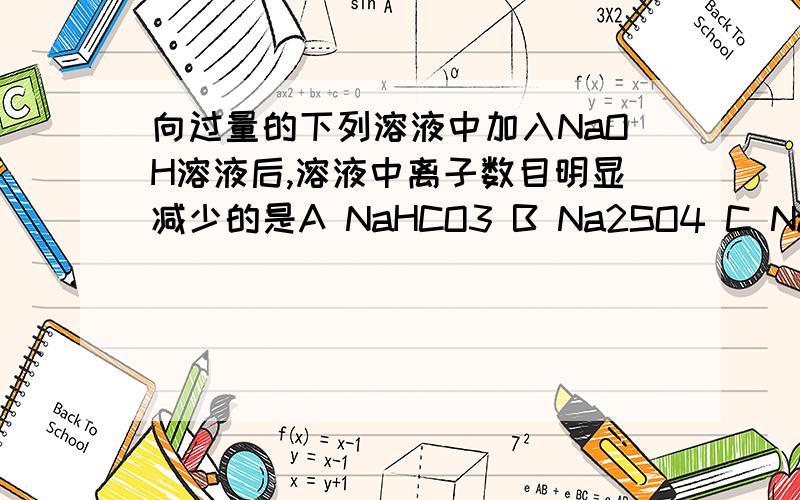 向过量的下列溶液中加入NaOH溶液后,溶液中离子数目明显减少的是A NaHCO3 B Na2SO4 C Na2CO3 D Ca(HCO3)2