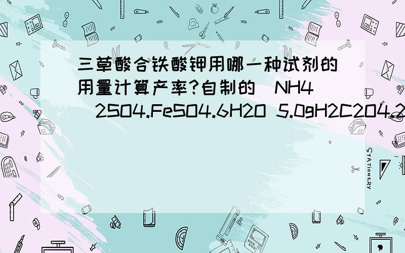 三草酸合铁酸钾用哪一种试剂的用量计算产率?自制的（NH4）2SO4.FeSO4.6H2O 5.0gH2C2O4.2H2O 1.7gK2C2O4.H2O 3.5g所得的K3[Fe(C2O4)3].3H2O 有4.50g可是我算出来K离子的量比较少啊.....如果用Fe离子算是0.01275mol