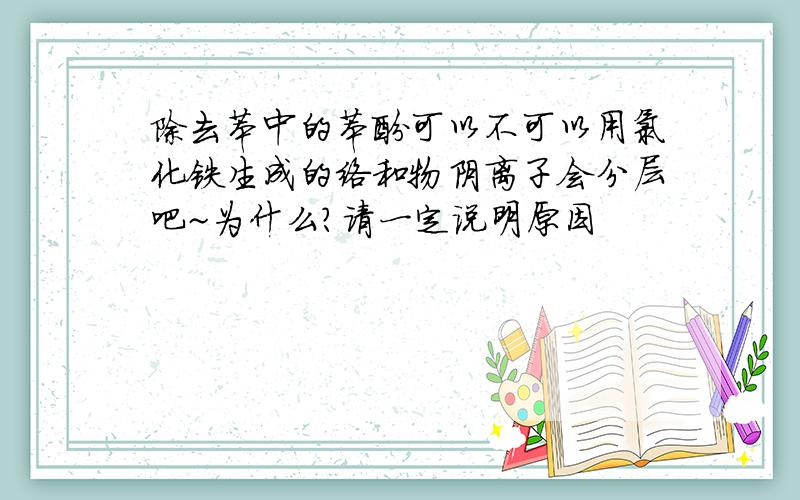 除去苯中的苯酚可以不可以用氯化铁生成的络和物阴离子会分层吧~为什么？请一定说明原因