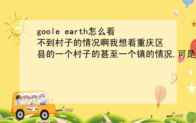 goole earth怎么看不到村子的情况啊我想看重庆区县的一个村子的甚至一个镇的情况,可是就像一张普通地图那样,就一个点,放大就是模糊一片,怎么弄都看不到村子甚至镇上的一点建筑.但是在县