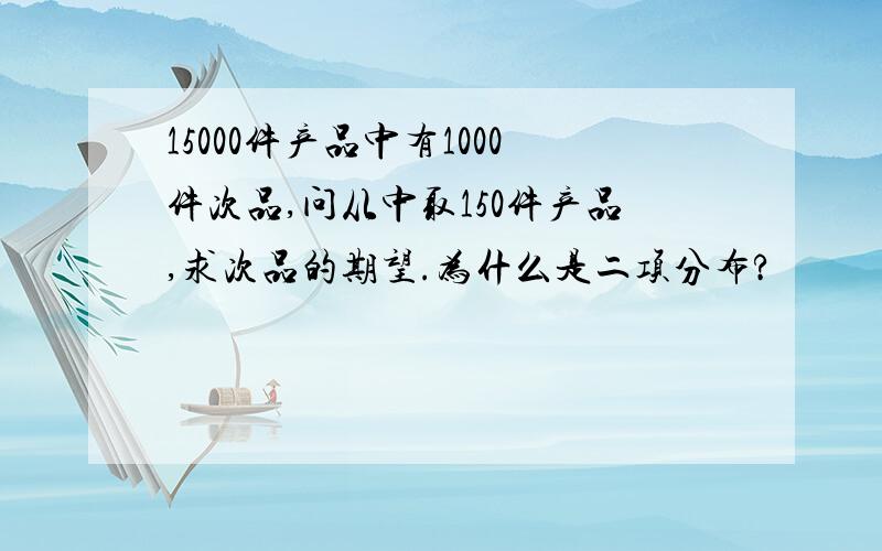 15000件产品中有1000件次品,问从中取150件产品,求次品的期望.为什么是二项分布?