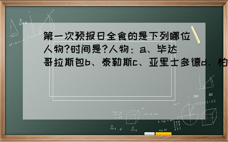 第一次预报日全食的是下列哪位人物?时间是?人物：a、毕达哥拉斯包b、泰勒斯c、亚里士多德d、柏拉图时间：a、公元前581年,b、公元前582年,c、公元前583年,d、公元前584年