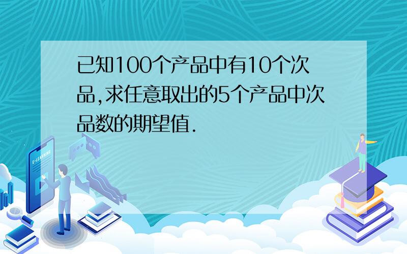 已知100个产品中有10个次品,求任意取出的5个产品中次品数的期望值.