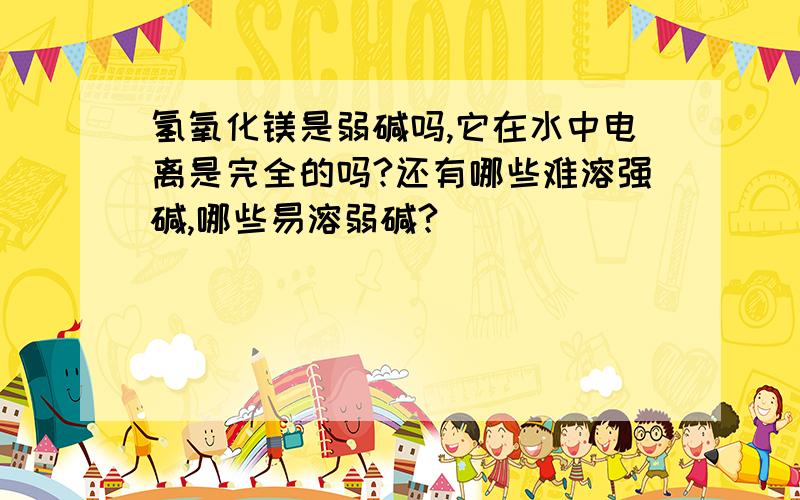 氢氧化镁是弱碱吗,它在水中电离是完全的吗?还有哪些难溶强碱,哪些易溶弱碱?