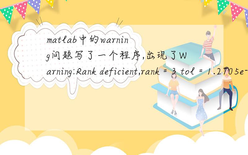 matlab中的warning问题写了一个程序,出现了Warning:Rank deficient,rank = 3 tol = 1.2705e-012.的警告,而且一直不停的出现.目前为止检查不出来是哪儿的原因.有没有办法让它不出现这个警告?数字太大我也