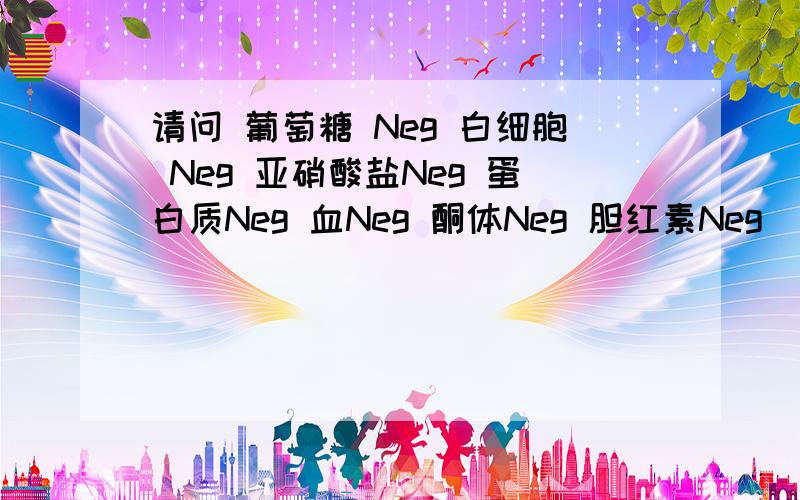 请问 葡萄糖 Neg 白细胞 Neg 亚硝酸盐Neg 蛋白质Neg 血Neg 酮体Neg 胆红素Neg