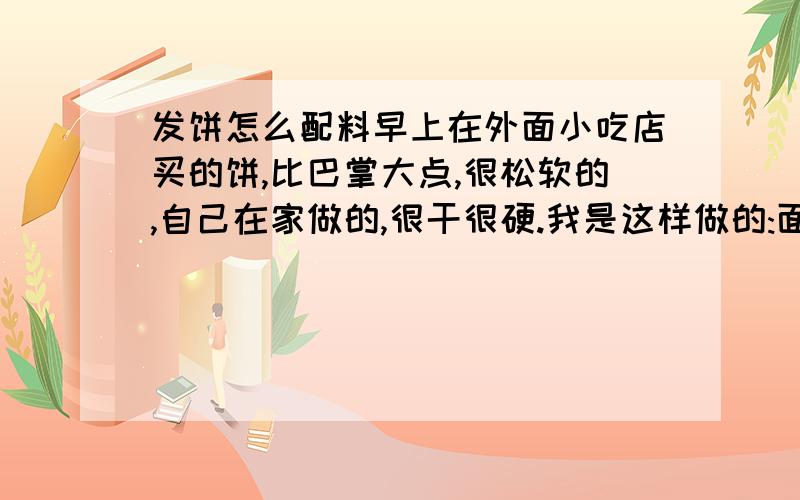 发饼怎么配料早上在外面小吃店买的饼,比巴掌大点,很松软的,自己在家做的,很干很硬.我是这样做的:面粉和酵母混合,加水搅拌,揉成形后静置大半个小时,然后包馅,那时就感觉面很干,做七八