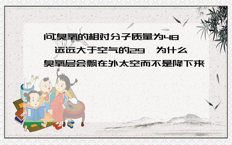 问:臭氧的相对分子质量为48,远远大于空气的29,为什么臭氧层会飘在外太空而不是降下来