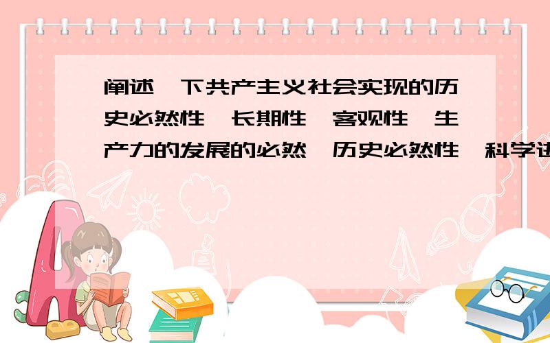 阐述一下共产主义社会实现的历史必然性,长期性,客观性,生产力的发展的必然,历史必然性,科学进步,社会主义社会现实.