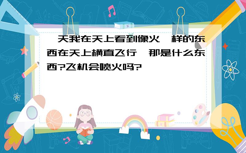 一天我在天上看到像火一样的东西在天上横直飞行,那是什么东西?飞机会喷火吗?