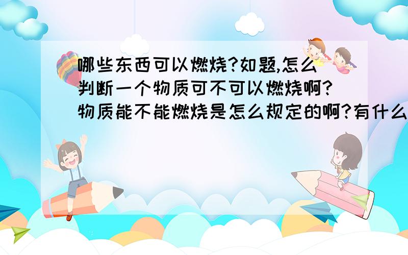 哪些东西可以燃烧?如题,怎么判断一个物质可不可以燃烧啊?物质能不能燃烧是怎么规定的啊?有什么规律么?另外油类都可以燃烧么?