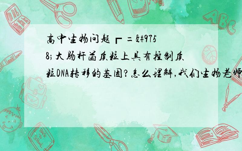 高中生物问题┏ =☞大肠杆菌质粒上具有控制质粒DNA转移的基因?怎么理解,我们生物老师纯粹是神棍