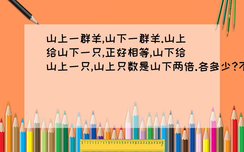 山上一群羊,山下一群羊.山上给山下一只,正好相等,山下给山上一只,山上只数是山下两倍.各多少?不用方程式,要列算式