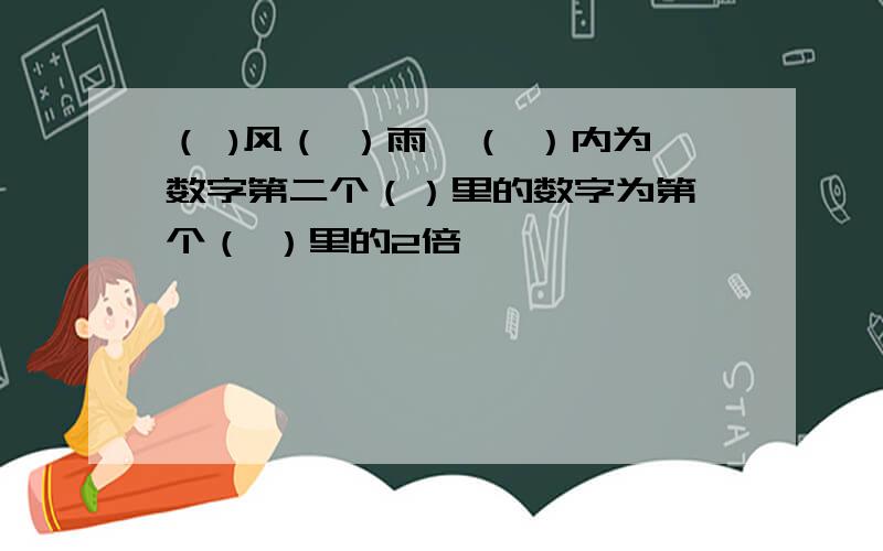 （ )风（ ）雨,（ ）内为数字第二个（）里的数字为第一个（ ）里的2倍