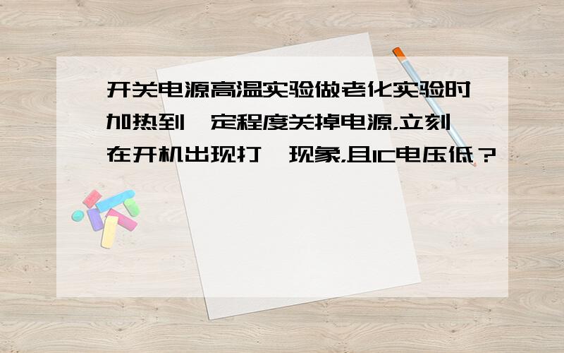 开关电源高温实验做老化实验时加热到一定程度关掉电源，立刻在开机出现打咯现象，且IC电压低？