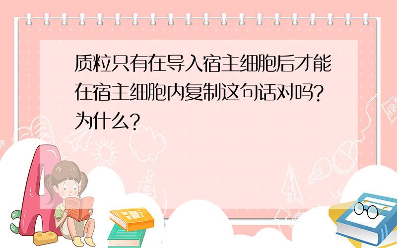 质粒只有在导入宿主细胞后才能在宿主细胞内复制这句话对吗?为什么?