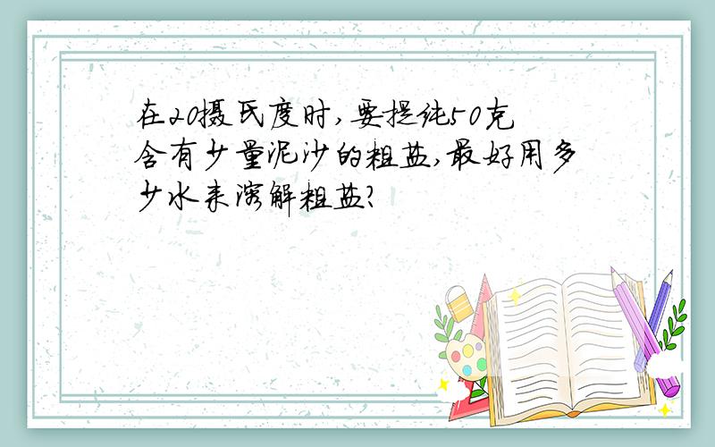 在20摄氏度时,要提纯50克含有少量泥沙的粗盐,最好用多少水来溶解粗盐?